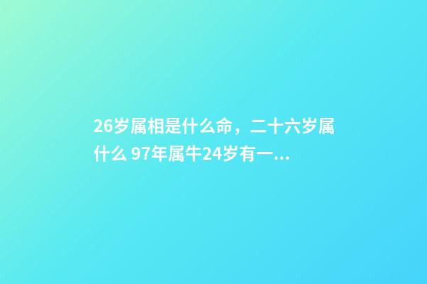 26岁属相是什么命，二十六岁属什么 97年属牛24岁有一灾，属牛农历97.6.24什么命-第1张-观点-玄机派